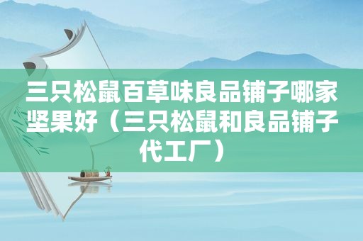 三只松鼠百草味良品铺子哪家坚果好（三只松鼠和良品铺子代工厂）