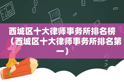 西城区十大律师事务所排名榜（西城区十大律师事务所排名第一）