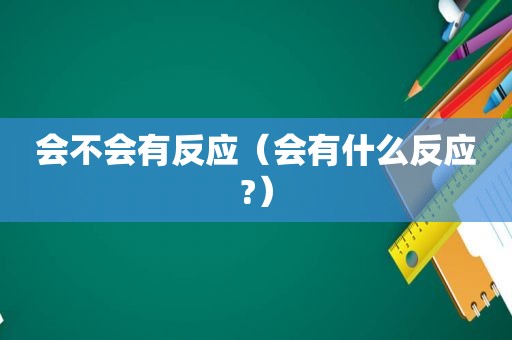 会不会有反应（会有什么反应?）