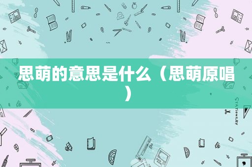 思萌的意思是什么（思萌原唱）