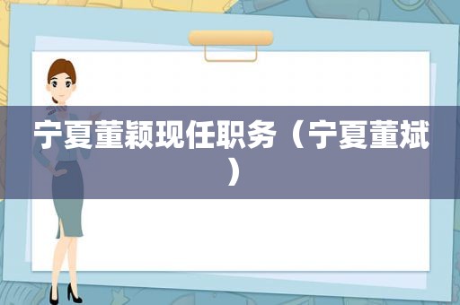 宁夏董颖现任职务（宁夏董斌）