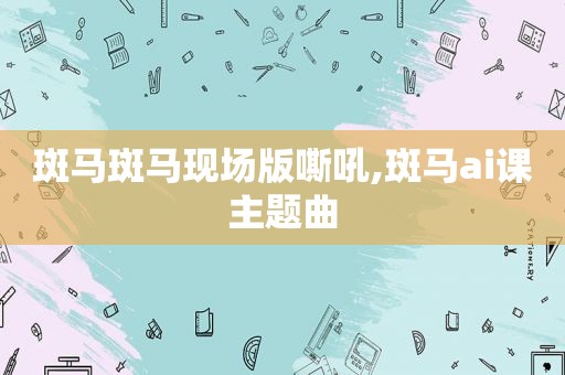 斑马斑马现场版嘶吼,斑马ai课主题曲