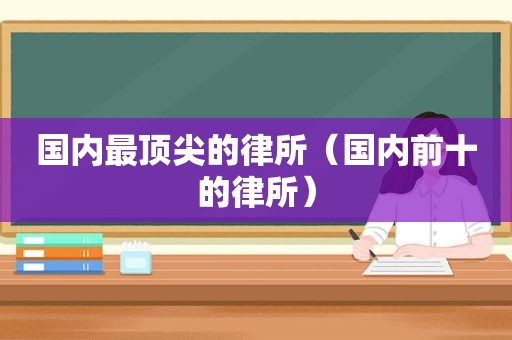 国内最顶尖的律所（国内前十的律所）