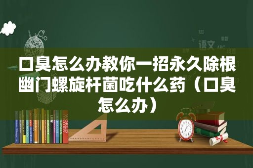 口臭怎么办教你一招永久除根幽门螺旋杆菌吃什么药（口臭怎么办）