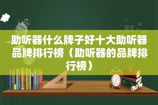 助听器什么牌子好十大助听器品牌排行榜（助听器的品牌排行榜）