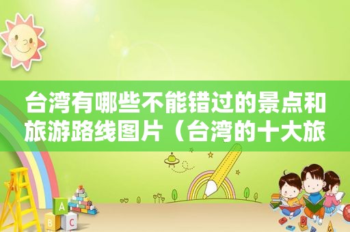 台湾有哪些不能错过的景点和旅游路线图片（台湾的十大旅游景点）