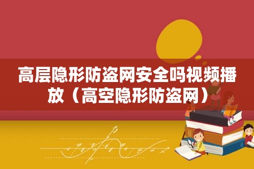 高层隐形防盗网安全吗视频播放（高空隐形防盗网）