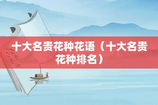 十大名贵花种花语（十大名贵花种排名）