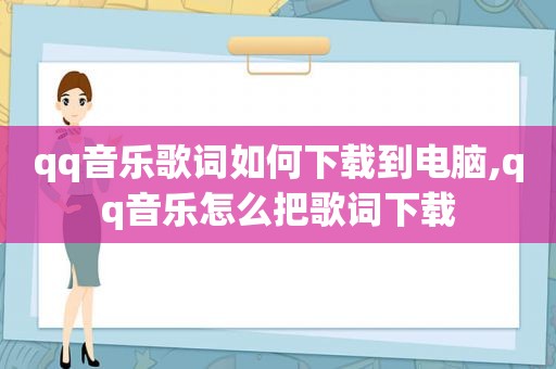 qq音乐歌词如何下载到电脑,qq音乐怎么把歌词下载