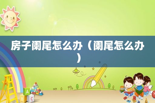 房子阑尾怎么办（阑尾怎么办）