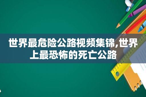 世界最危险公路视频集锦,世界上最恐怖的死亡公路
