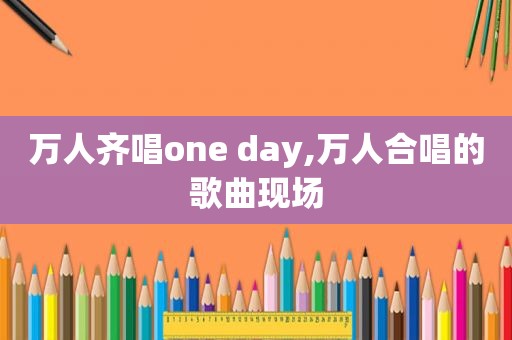 万人齐唱one day,万人合唱的歌曲现场