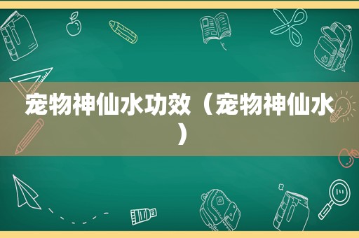 宠物神仙水功效（宠物神仙水）