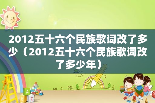 2012五十六个民族歌词改了多少（2012五十六个民族歌词改了多少年）