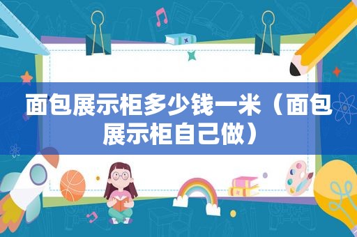 面包展示柜多少钱一米（面包展示柜自己做）