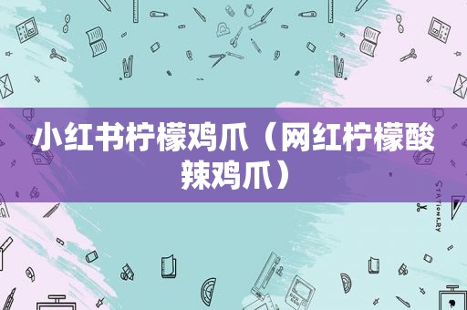 小红书柠檬鸡爪（网红柠檬酸辣鸡爪）