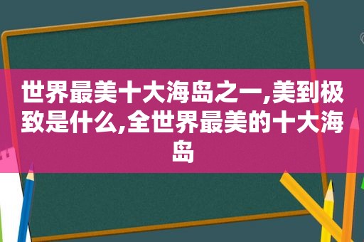 世界最美十大海岛之一,美到极致是什么,全世界最美的十大海岛
