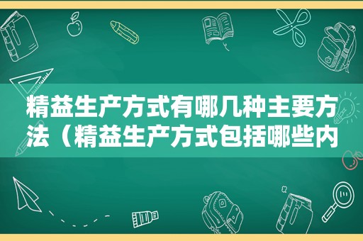 精益生产方式有哪几种主要方法（精益生产方式包括哪些内容）