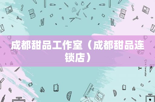 成都甜品工作室（成都甜品连锁店）