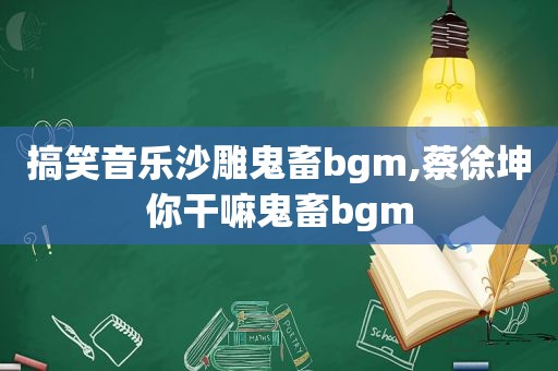 搞笑音乐沙雕鬼畜bgm,蔡徐坤你干嘛鬼畜bgm