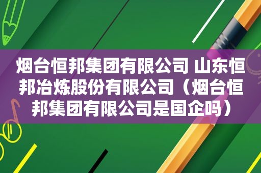 烟台恒邦集团有限公司 山东恒邦冶炼股份有限公司（烟台恒邦集团有限公司是国企吗）