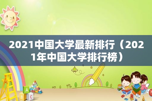 2021中国大学最新排行（2021年中国大学排行榜）