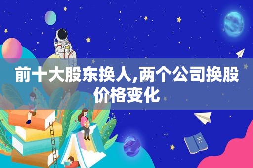 前十大股东换人,两个公司换股价格变化