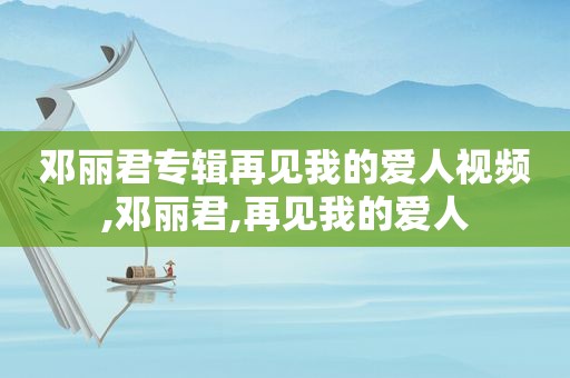 邓丽君专辑再见我的爱人视频,邓丽君,再见我的爱人