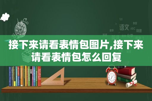 接下来请看表情包图片,接下来请看表情包怎么回复