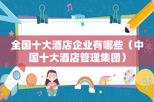 全国十大酒店企业有哪些（中国十大酒店管理集团）