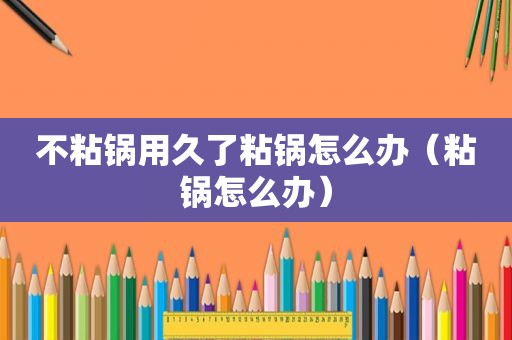 不粘锅用久了粘锅怎么办（粘锅怎么办）