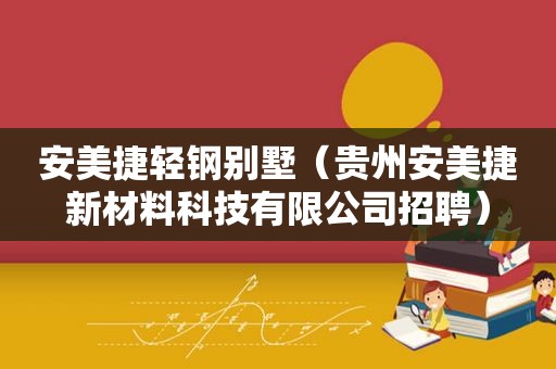 安美捷轻钢别墅（贵州安美捷新材料科技有限公司招聘）