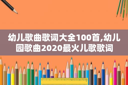 幼儿歌曲歌词大全100首,幼儿园歌曲2020最火儿歌歌词