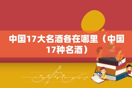 中国17大名酒各在哪里（中国17种名酒）  第1张