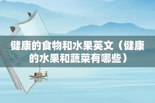 健康的食物和水果英文（健康的水果和蔬菜有哪些）
