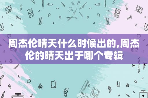 周杰伦晴天什么时候出的,周杰伦的晴天出于哪个专辑