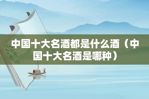 中国十大名酒都是什么酒（中国十大名酒是哪种）