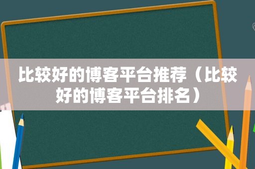 比较好的博客平台推荐（比较好的博客平台排名）