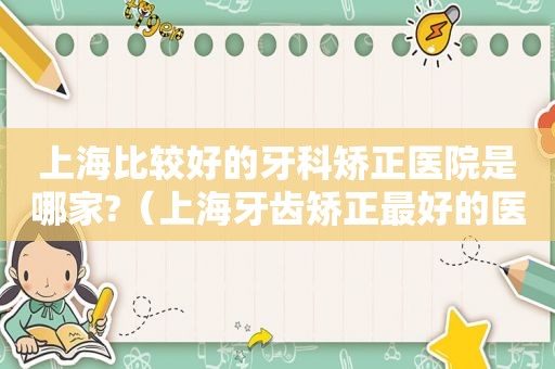 上海比较好的牙科矫正医院是哪家?（上海牙齿矫正最好的医院是哪个）