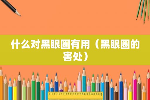 什么对黑眼圈有用（黑眼圈的害处）