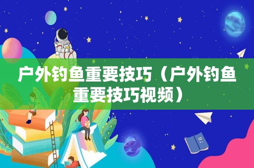 户外钓鱼重要技巧（户外钓鱼重要技巧视频）