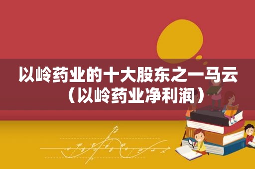 以岭药业的十大股东之一马云（以岭药业净利润）