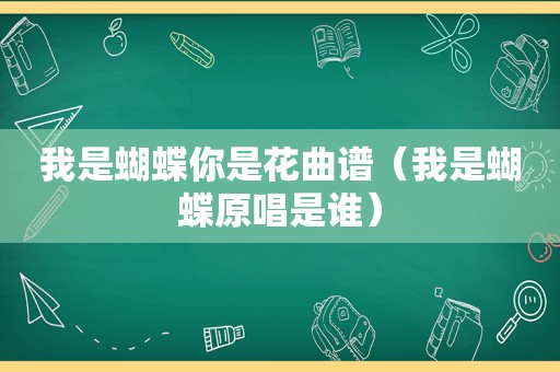 我是蝴蝶你是花曲谱（我是蝴蝶原唱是谁）