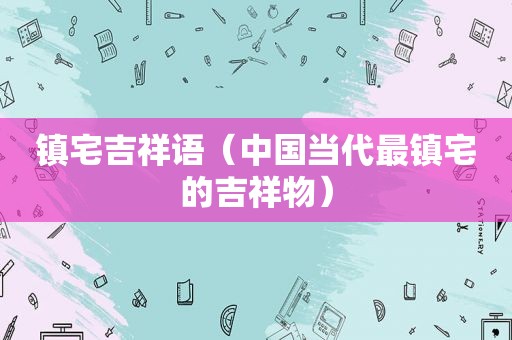 镇宅吉祥语（中国当代最镇宅的吉祥物）