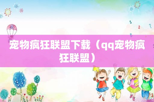 宠物疯狂联盟下载（qq宠物疯狂联盟）