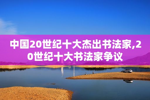 中国20世纪十大杰出书法家,20世纪十大书法家争议