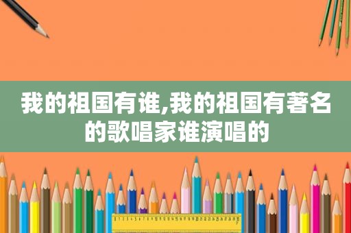 我的祖国有谁,我的祖国有著名的歌唱家谁演唱的