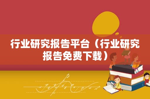 行业研究报告平台（行业研究报告免费下载）