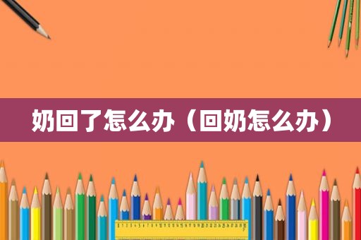 奶回了怎么办（回奶怎么办）