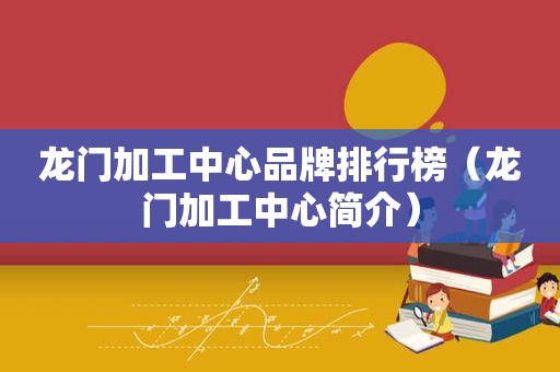 龙门加工中心品牌排行榜（龙门加工中心简介）